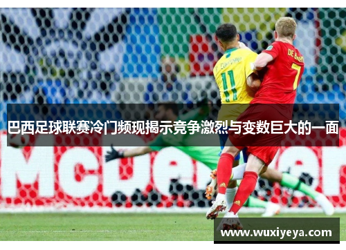 巴西足球联赛冷门频现揭示竞争激烈与变数巨大的一面 巴西足球联赛冷门频现揭示竞争激烈与变数巨大的一面