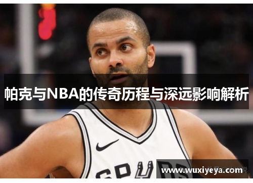 帕克与NBA的传奇历程与深远影响解析